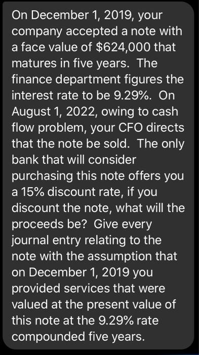 On December 1, 2019, your company accepted a note with a face value of $624,000 that matures in five years. The finance depar