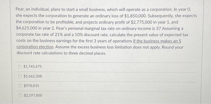 Pear, an individual, plans to start a small business, which will operate as a corporation. In year 0, she expects the corpora