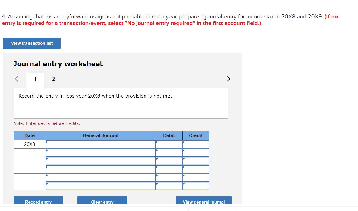 4. Assuming that loss carryforward usage is not probable in each year, prepare a journal entry for income tax in 20X8 and 20X