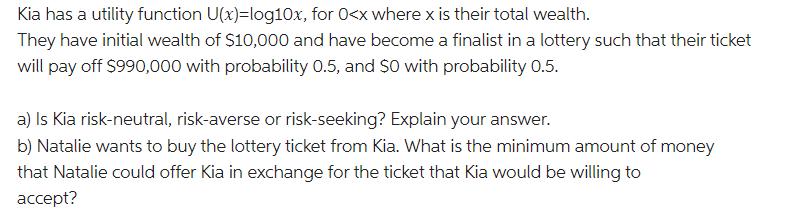Kia has a utility function U(x)=log10x, for 0