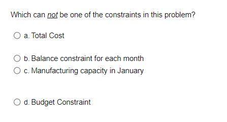 Which can not be one of the constraints in this problem? O a. Total Cost O b. Balance constraint for each month O c. Manufact