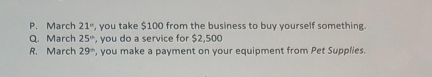 P. March 21st, you take $100 from the business to buy yourself something. Q. March 25th, you do a service for $2,500 R. March