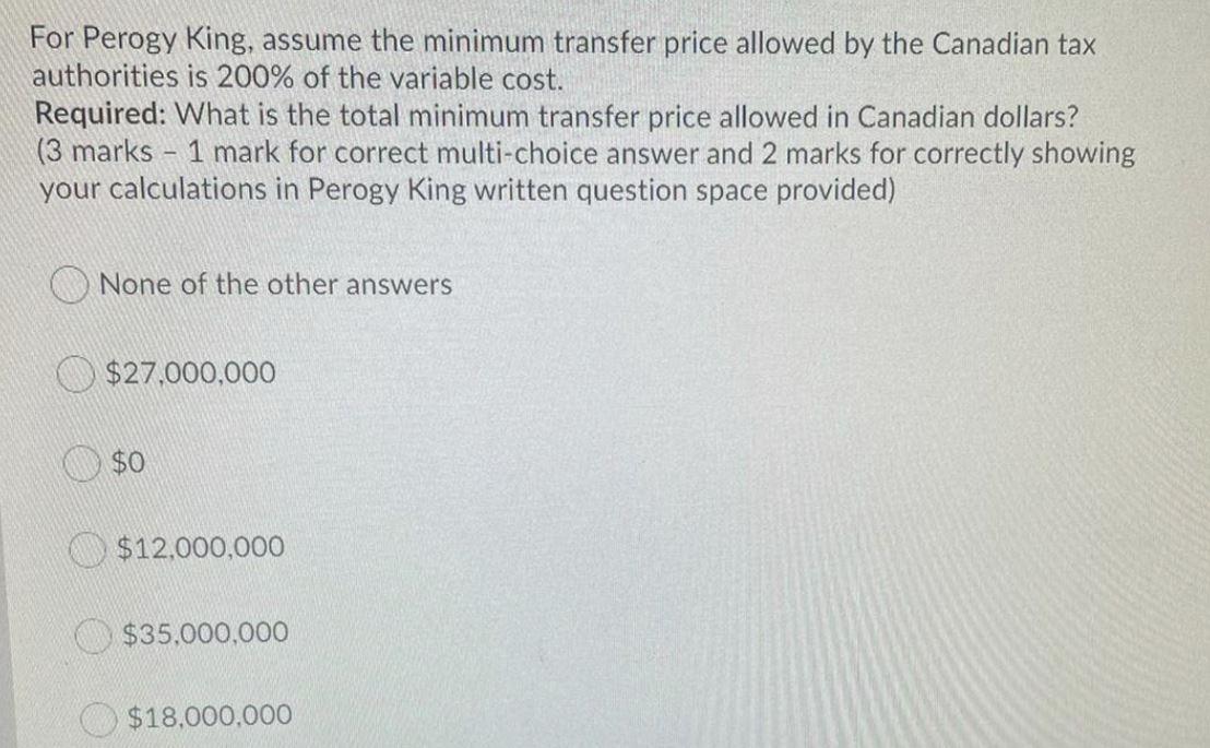 For Perogy King, assume the minimum transfer price allowed by the Canadian taxauthorities is 200% of the variable cost.Requ
