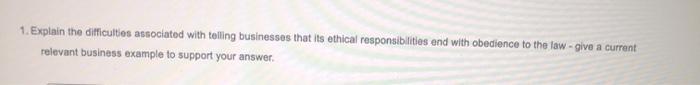 1. Explain the difficulties associated with telling businesses that its ethical responsibilities and with obedience to the la