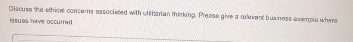 Discuss the ethical concerns associated with utilitarian thinking, Please give a relevant business example whereissues have