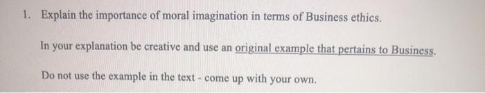 1. Explain the importance of moral imagination in terms of Business ethics.In your explanation be creative and use an origin