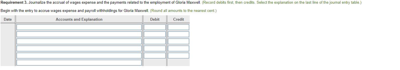 Requirement 3. Journalize the accrual of wages expense and the payments related to the employment of Gloria Maxwell. (Record