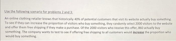 Use the following scenario for problems 2 and 3:An online clothing retailer knows that historically 40% of potential custome