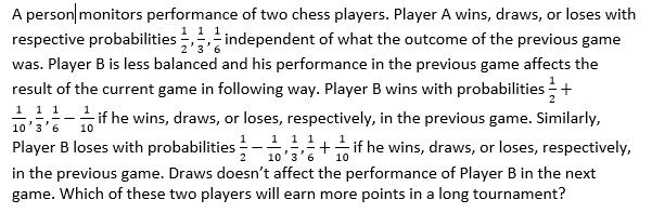 A person monitors performance of two chess players. Player A wins, draws, or loses with respective probabilities independent