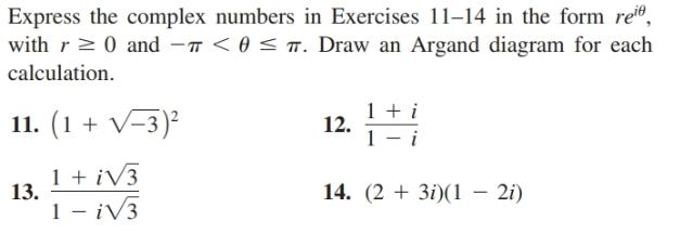 Express the complex numbers in Exercises 11-14 in the form rei®,with r> 0 and -7 < 0 < T. Draw an Argand diagram for eachcalculation.12.1 + i11. (1 + V-3)?1 + iV313.14. (2 + 3i)(1 – 2i)1 - ¡V3