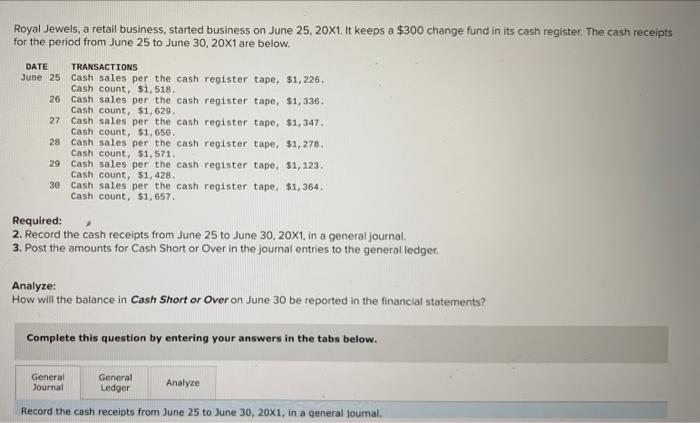 Royal Jewels, a retail business, started business on June 25, 20X1. It keeps a $300 change fund in its cash register. The cas