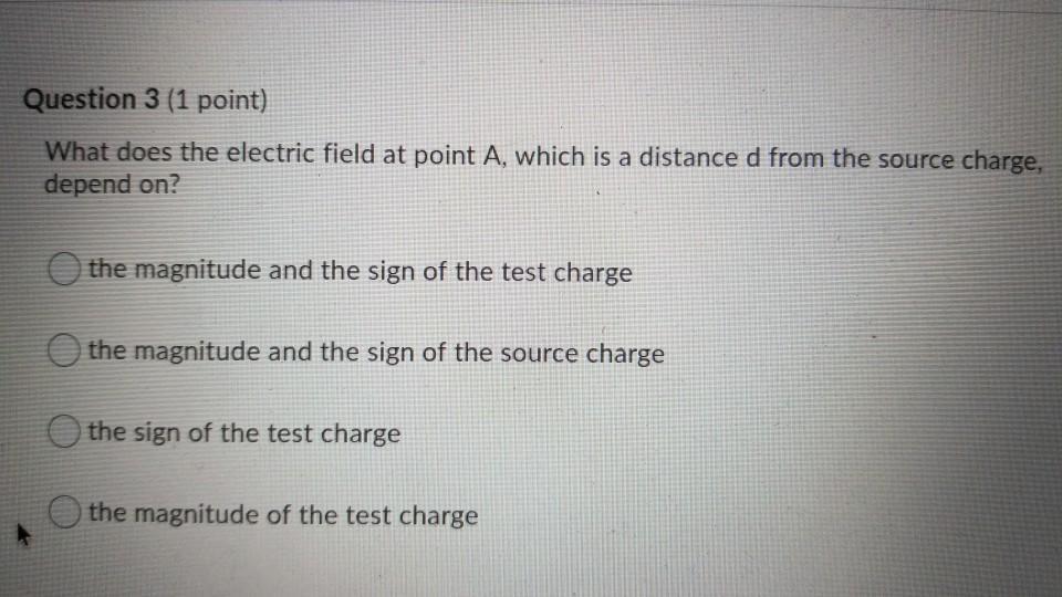 Question 3 (1 point) What does the electric field at point A, which is a distance d from the source charge, depend on? the ma