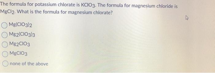The formula for potassium chlorate is KCIO3. The formula for magnesium chloride is MgCl2. What is the formula for magnesium c