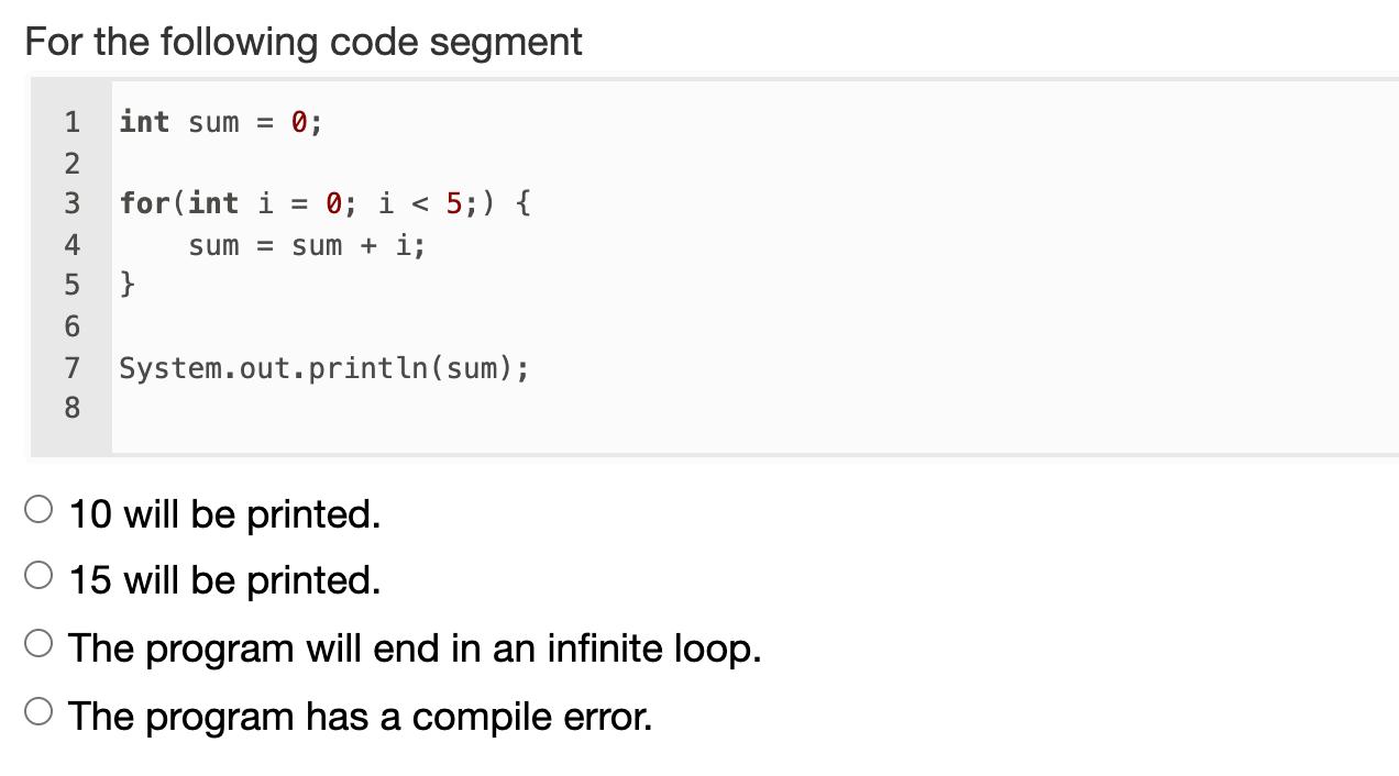 For the following code segment 1int sum = 0; 23 4for(int i 0; i < 5;) { sum = sum + i; }5 67 System.out.println(sum); 8