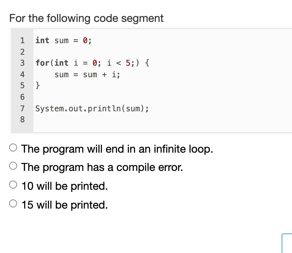 For the following code segment 1 int sum = 0; 23 for(int i = 0; i < 5;) { 4sum = sum + i; 5 } 67 System.out.println(sum);
