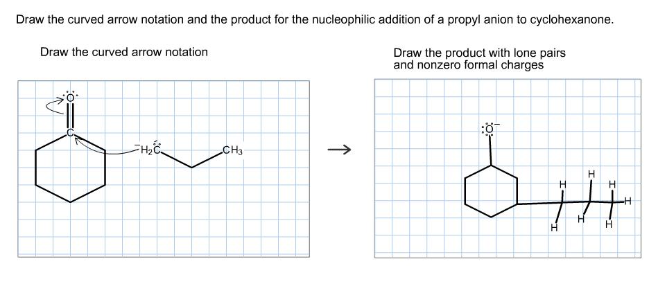 Draw the curved arrow notation and the product for the nucleophilic addition of a propyl anion to cyclohexanone Draw the curved arrow notation Draw the product with lone pairs and nonzero formal charges