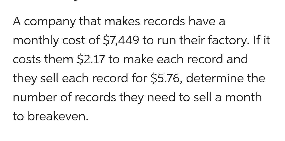 A company that makes records have amonthly cost of $7,449 to run their factory. If itcosts them $2.17 to make each record a
