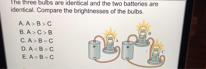 hethreebulbsareidenticaland the two batteries areidentical. Compare the brightnesses of the bulbs.A. A B>CB. A>C>BC.