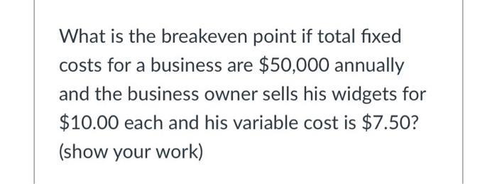 What is the breakeven point if total fixedcosts for a business are $50,000 annuallyand the business owner sells his widgets