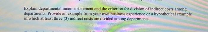 Explain departmental income statement and the criterion for division of indirect costs amongdepartments. Provide an example