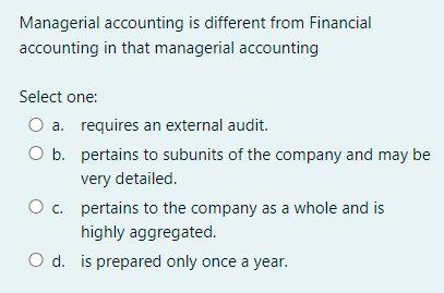 Managerial accounting is different from Financialaccounting in that managerial accountingSelect one:O a. requires an exter