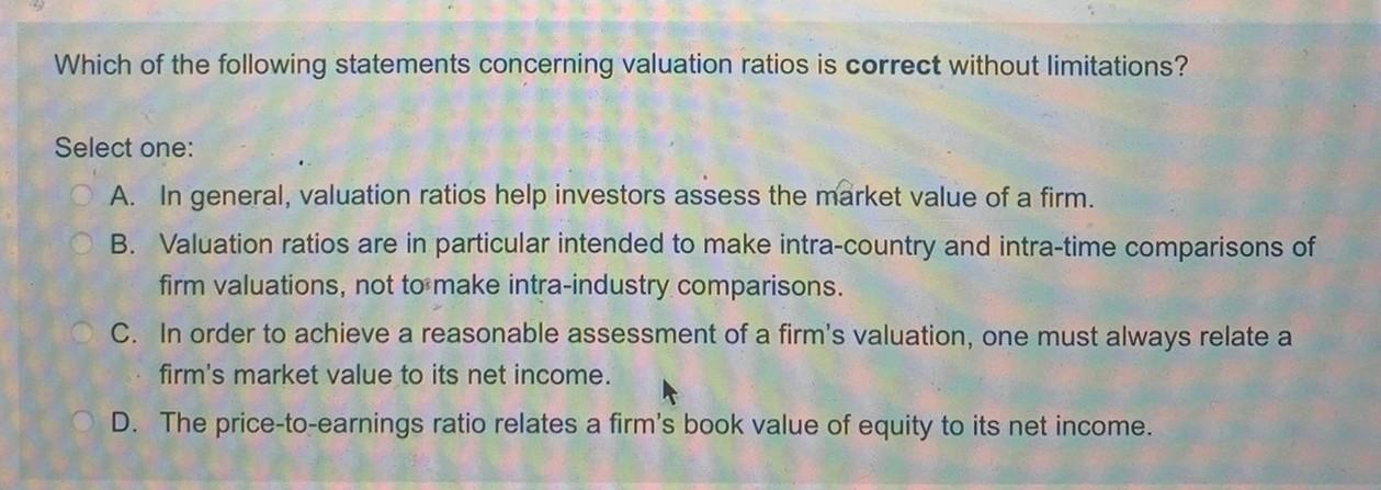 Which of the following statements concerning valuation ratios is correct without limitations?Select one:A. In general, valu