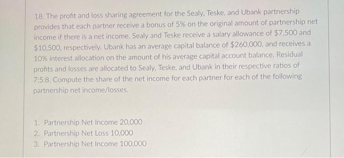 18. The profit and loss sharing agreement for the Sealy, Teske, and Ubank partnershipprovides that each partner receive a bo
