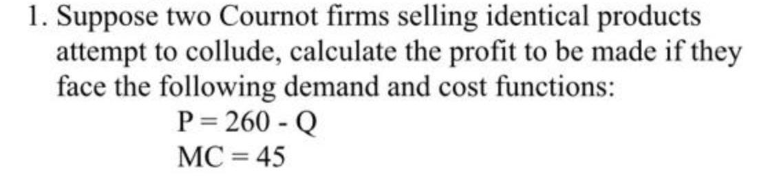 1. Suppose two Cournot firms selling identical products attempt to collude, calculate
