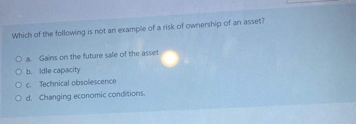 Which of the following is not an example of a risk of ownership of an asset?O a. Gains on the future sale of the assetO b.