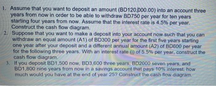 1. Assume that you want to deposit an amount (BD120,000.00) into an account threeyears from now in order to be able to withd