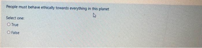 People must behave ethically towards everything in this planetSelect one:O TrueFalse