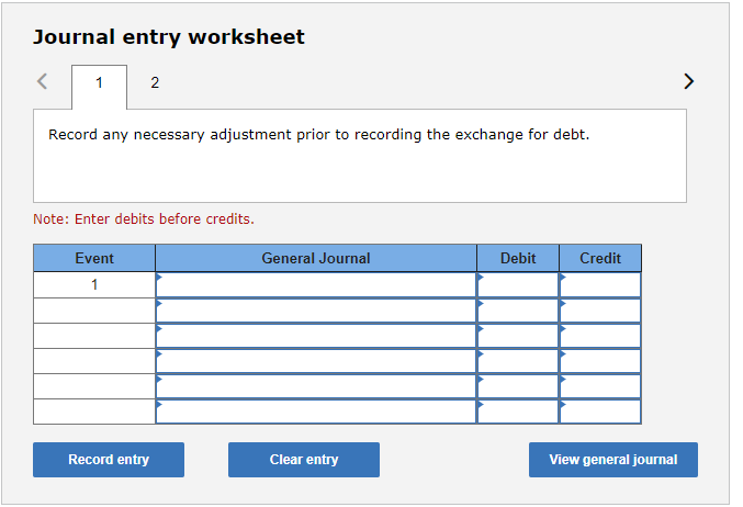 Journal entry worksheet<12>Record any necessary adjustment prior to recording the exchange for debt.Note: Enter debits