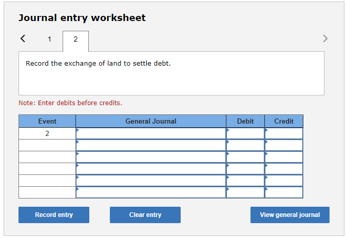 Journal entry worksheet<12Record the exchange of land to settle debt.Note: Enter debits before credits.EventGeneral Jo