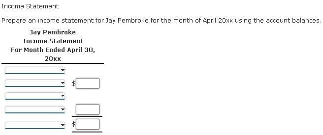 Income Statement Prepare an income statement for Jay Pembroke for the month of April 20xx using the account balances. Jay Pem