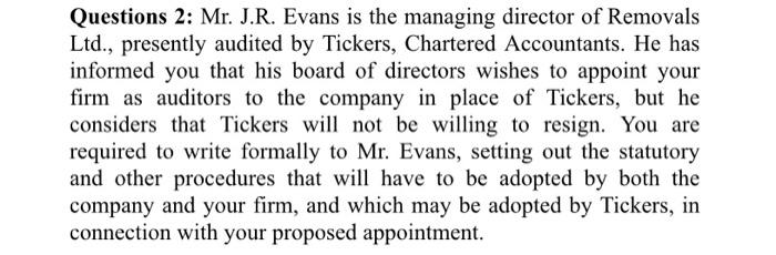 Questions 2: Mr. J.R. Evans is the managing director of RemovalsLtd., presently audited by Tickers, Chartered Accountants. H