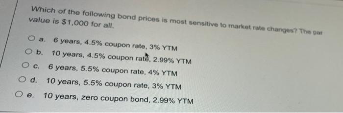 Which of the following bond prices is most sensitive to market rate changes? The parvalue is $1,000 for all.o a6 years, 4.