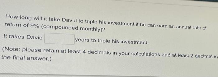 How long will it take David to triple his investment if he can earn an annual rate ofreturn of 9% (compounded monthly)?It t