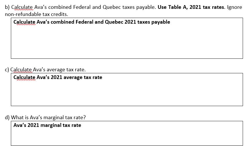 b) Calculate Avas combined Federal and Quebec taxes payable. Use Table A, 2021 tax rates. Ignore non-refundable tax credits.