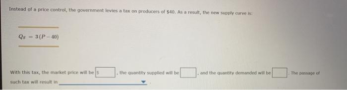 Instead of a price control, the government levies a tax on producers of $40. As a result, the new supply curve is: Qs 3(P-40)