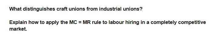 What distinguishes craft unions from industrial unions? Explain how to apply the MC = MR rule to labour hiring in a completel