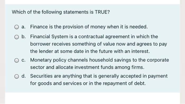 Which of the following statements is TRUE?a. Finance is the provision of money when it is needed.O b. Financial System is a