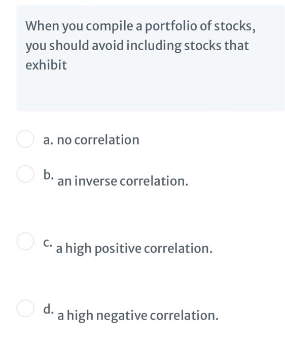 When you compile a portfolio of stocks,you should avoid including stocks thatexhibita. no correlationb. an inverse correl