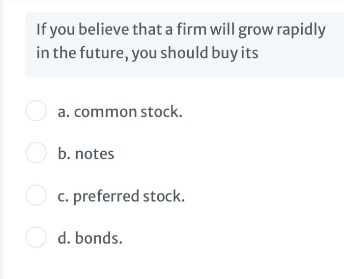 If you believe that a firm will grow rapidlyin the future, you should buy itsO aa. common stock.O b.b. notesO c. prefer