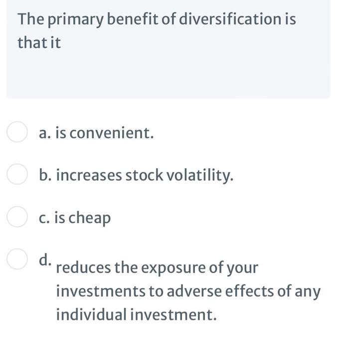 The primary benefit of diversification isthat itOa. is convenient.b. increases stock volatility.c. is cheapO d.reduces