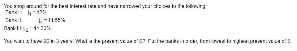 You shop around for the best interest rate and have narrowed your choices to the following:Bankl: 11 = 12%Bank II: 14 = 11.