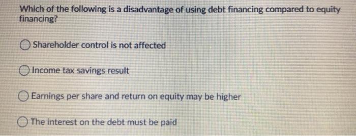 Which of the following is a disadvantage of using debt financing compared to equityfinancing?Shareholder control is not aff