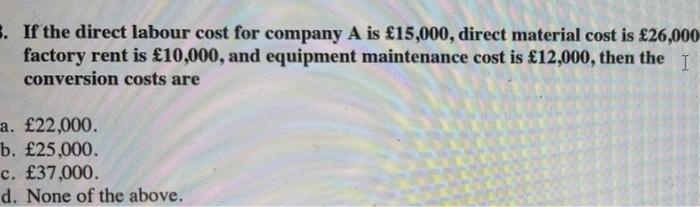 3. If the direct labour cost for company A is ?15,000, direct material cost is ?26,000factory rent is ?10,000, and equipment