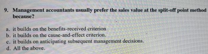 9. Management accountants usually prefer the sales value at the split-off point methodbecause?a. it builds on the benefits-