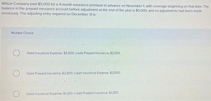 Wilson Company paid $5,000 for a 4-month insurance premium in advance on November 1, with coverage beginning on that date. Th