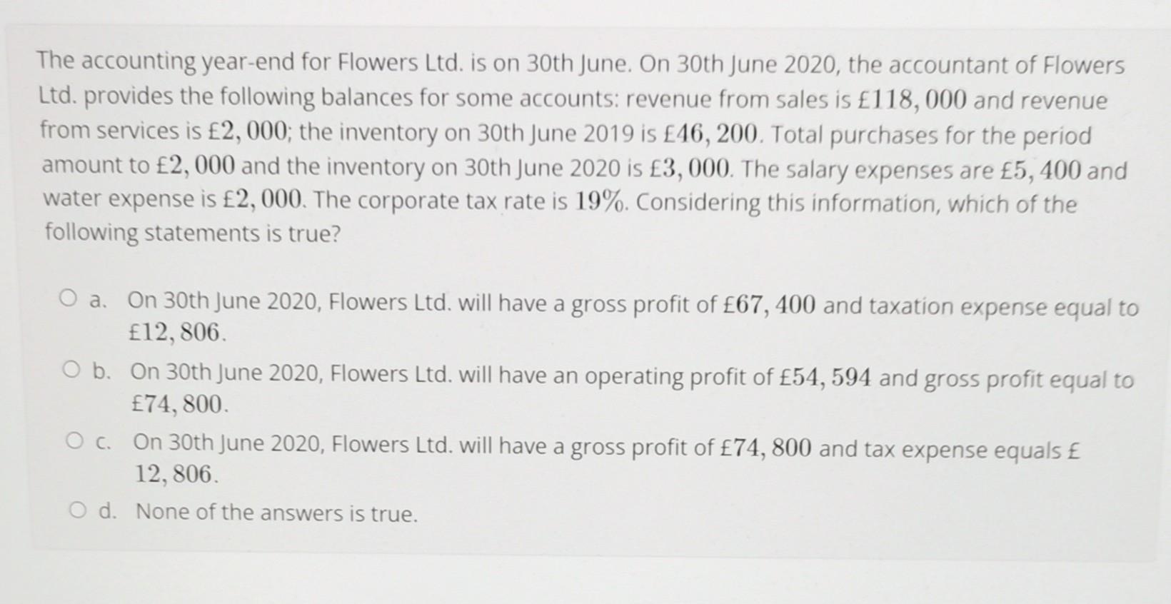 The accounting year-end for Flowers Ltd. is on 30th June. On 30th June 2020, the accountant of FlowersLtd. provides the foll